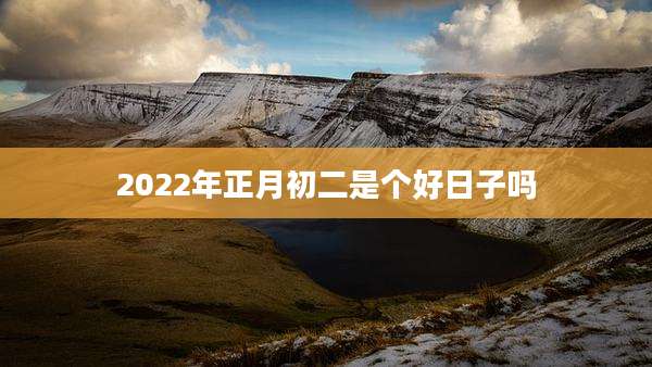 2022年正月初二是个好日子吗