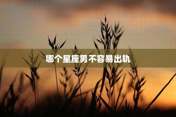 哪个星座男不容易出轨