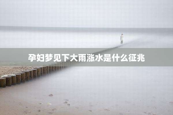 孕妇梦见下大雨涨水是什么征兆