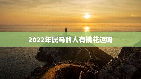 2022年属马的人有桃花运吗