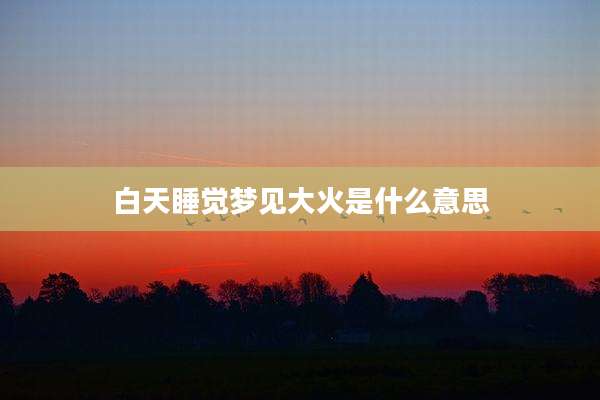 白天睡觉梦见大火是什么意思