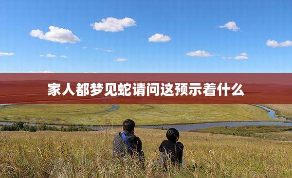 家人都梦见蛇请问这预示着什么