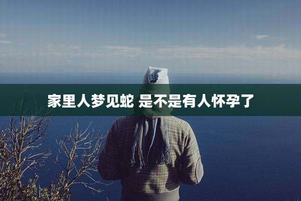 家里人梦见蛇 是不是有人怀孕了