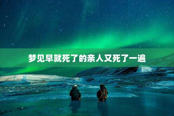 梦见早就死了的亲人又死了一遍