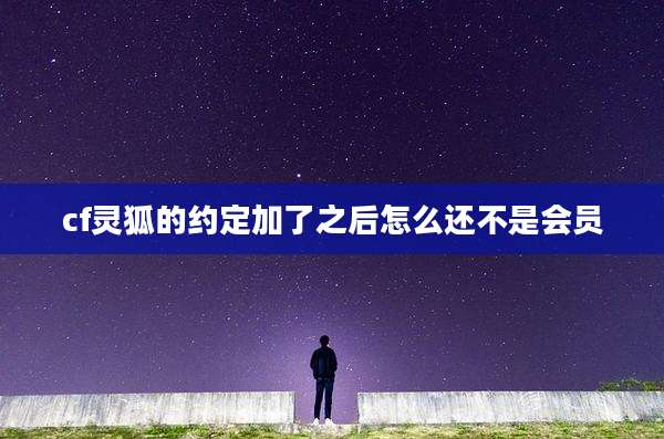 cf灵狐的约定加了之后怎么还不是会员