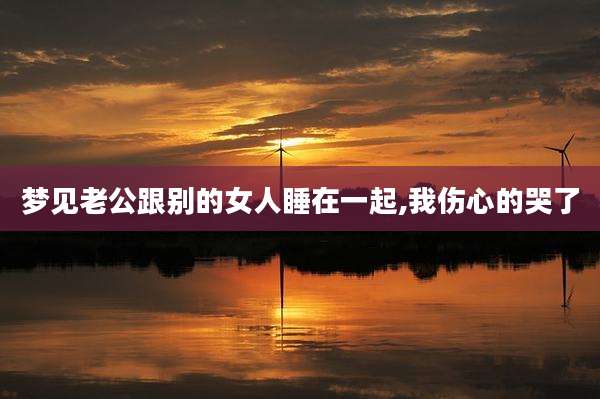 梦见老公跟别的女人睡在一起,我伤心的哭了