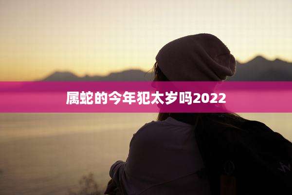 属蛇的今年犯太岁吗2022