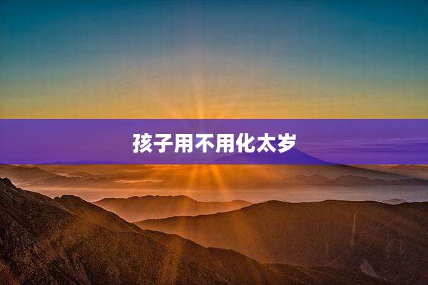 孩子用不用化太岁