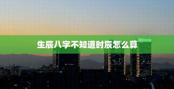 生辰八字不知道时辰怎么算