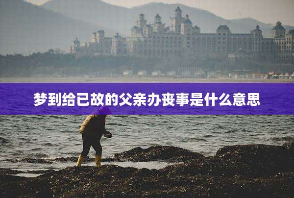 梦到给已故的父亲办丧事是什么意思