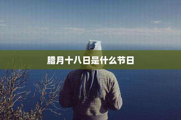 腊月十八日是什么节日