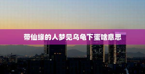 带仙缘的人梦见乌龟下蛋啥意思