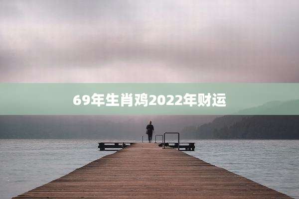 69年生肖鸡2022年财运