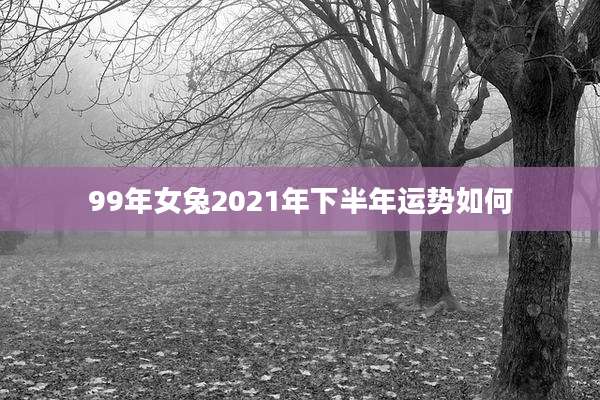 99年女兔2021年下半年运势如何