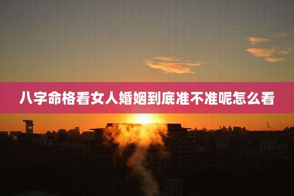 八字命格看女人婚姻到底准不准呢怎么看