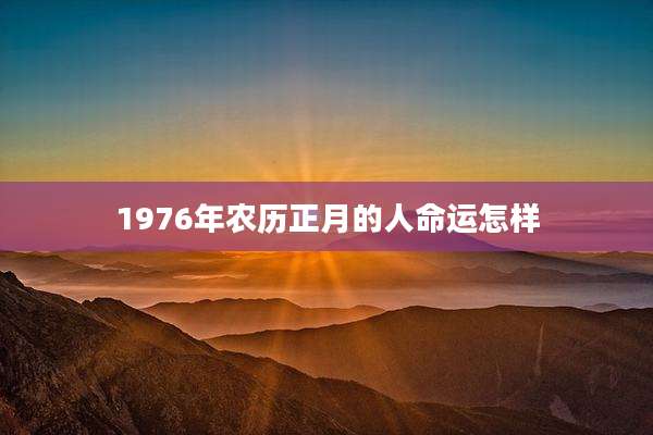 1976年农历正月的人命运怎样