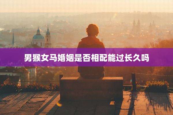 男猴女马婚姻是否相配能过长久吗