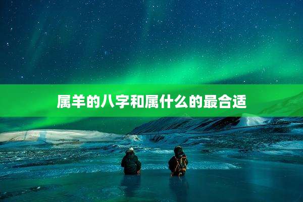 属羊的八字和属什么的最合适