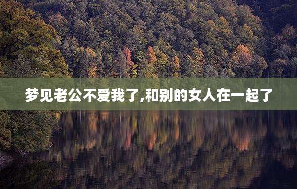 梦见老公不爱我了,和别的女人在一起了