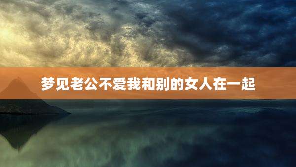 梦见老公不爱我和别的女人在一起