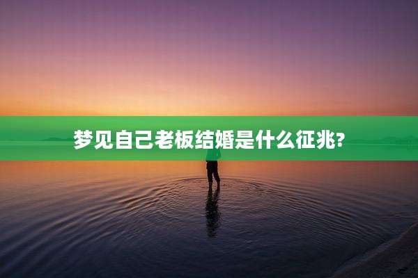 梦见自己老板结婚是什么征兆?