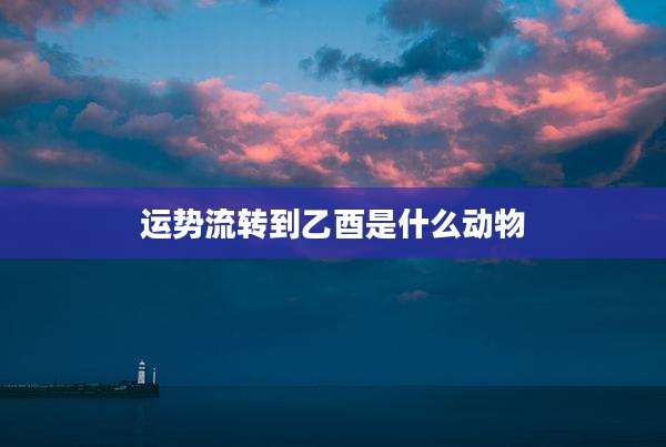 运势流转到乙酉是什么动物