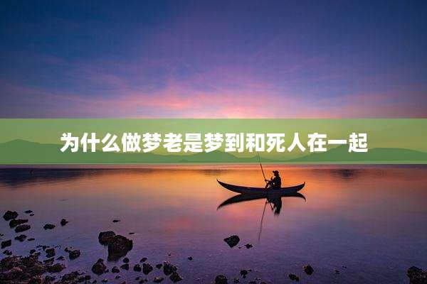 为什么做梦老是梦到和死人在一起