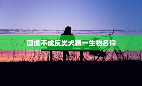 画虎不成反类犬猜一生物名词