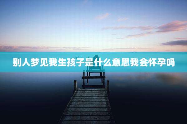 别人梦见我生孩子是什么意思我会怀孕吗