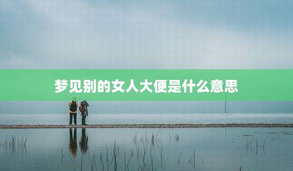 梦见别的女人大便是什么意思