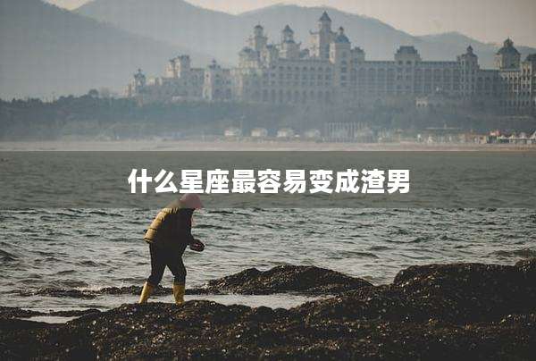 什么星座最容易变成渣男