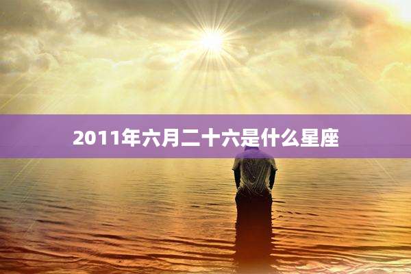 2011年六月二十六是什么星座