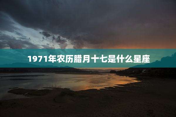 1971年农历腊月十七是什么星座