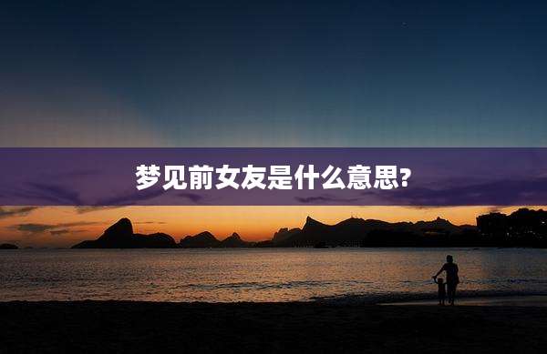 梦见前女友是什么意思?