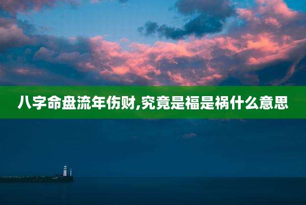 八字命盘流年伤财,究竟是福是祸什么意思