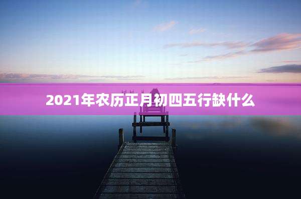 2021年农历正月初四五行缺什么