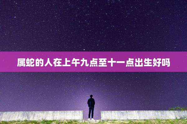 属蛇的人在上午九点至十一点出生好吗