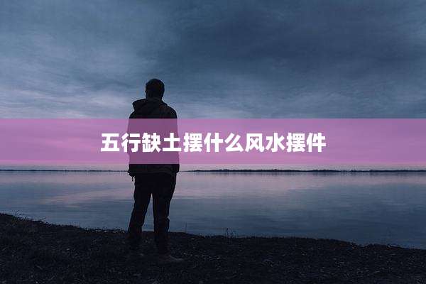 五行缺土摆什么风水摆件