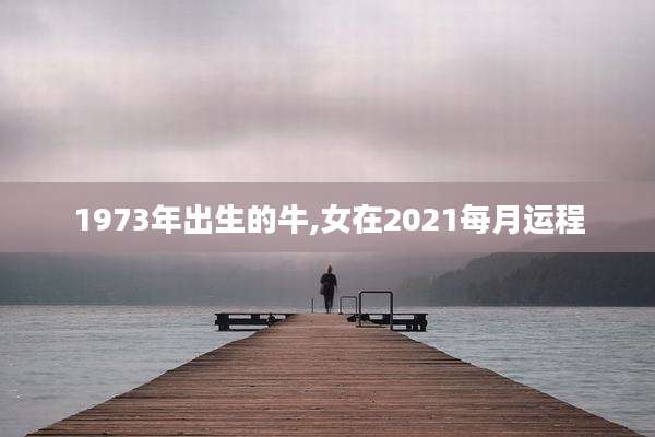 1973年出生的牛,女在2021每月运程