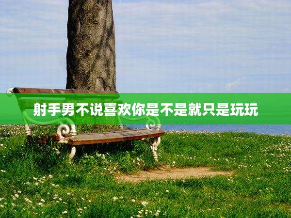 射手男不说喜欢你是不是就只是玩玩