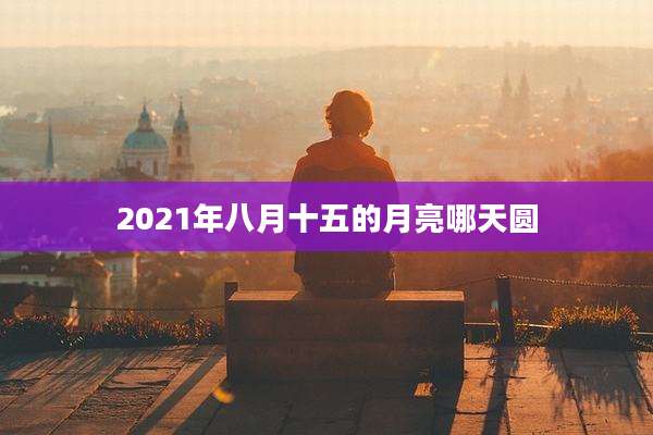 2021年八月十五的月亮哪天圆