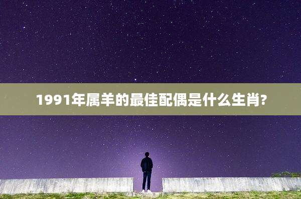 1991年属羊的最佳配偶是什么生肖?