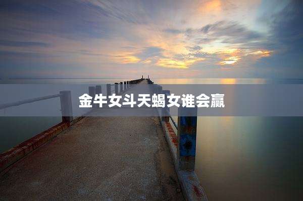 金牛女斗天蝎女谁会赢