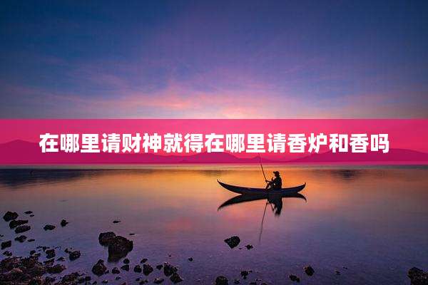 在哪里请财神就得在哪里请香炉和香吗
