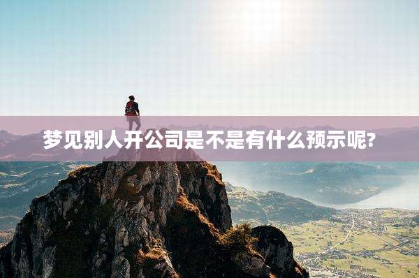 梦见别人开公司是不是有什么预示呢?