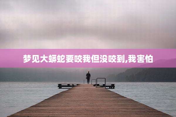 梦见大蟒蛇要咬我但没咬到,我害怕