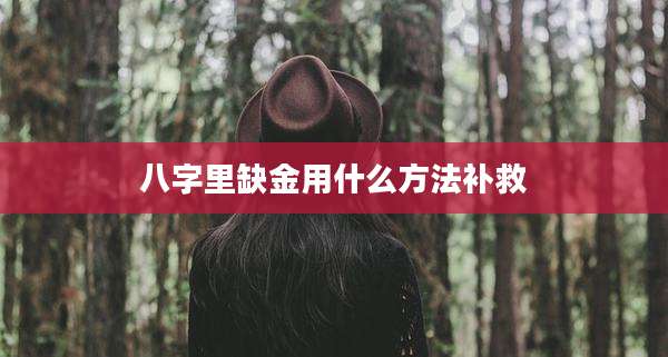 八字里缺金用什么方法补救