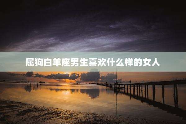属狗白羊座男生喜欢什么样的女人