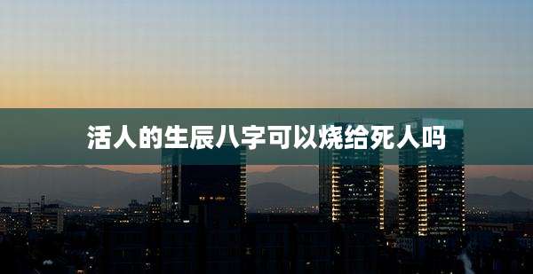 活人的生辰八字可以烧给死人吗