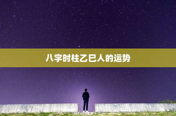 八字时柱乙巳人的运势